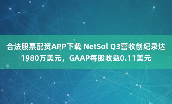 合法股票配资APP下载 NetSol Q3营收创纪录达1980万美元，GAAP每股收益0.11美元