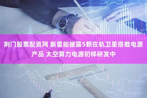 荆门股票配资网 新雷能披露5颗在轨卫星搭载电源产品 太空算力电源初样研发中