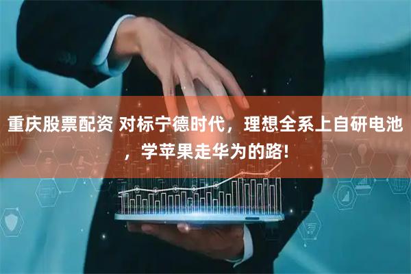 重庆股票配资 对标宁德时代，理想全系上自研电池，学苹果走华为的路!