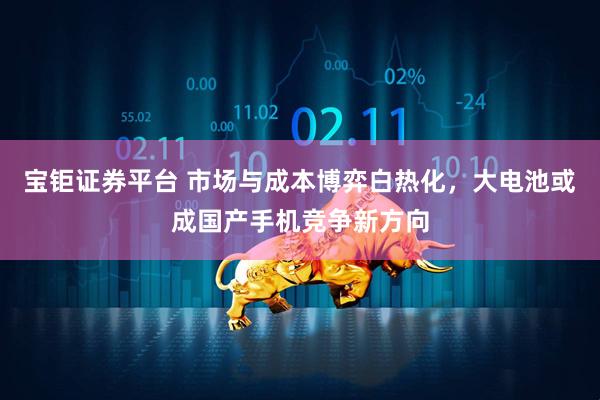 宝钜证券平台 市场与成本博弈白热化，大电池或成国产手机竞争新方向