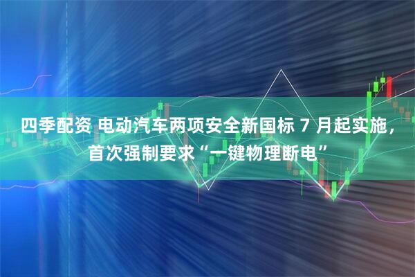 四季配资 电动汽车两项安全新国标 7 月起实施，首次强制要求“一键物理断电”