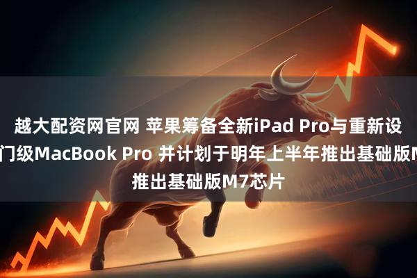 越大配资网官网 苹果筹备全新iPad Pro与重新设计的入门级MacBook Pro 并计划于明年上半年推出基础版M7芯片