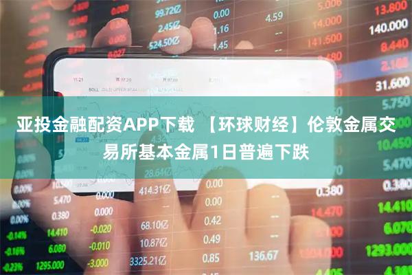 亚投金融配资APP下载 【环球财经】伦敦金属交易所基本金属1日普遍下跌
